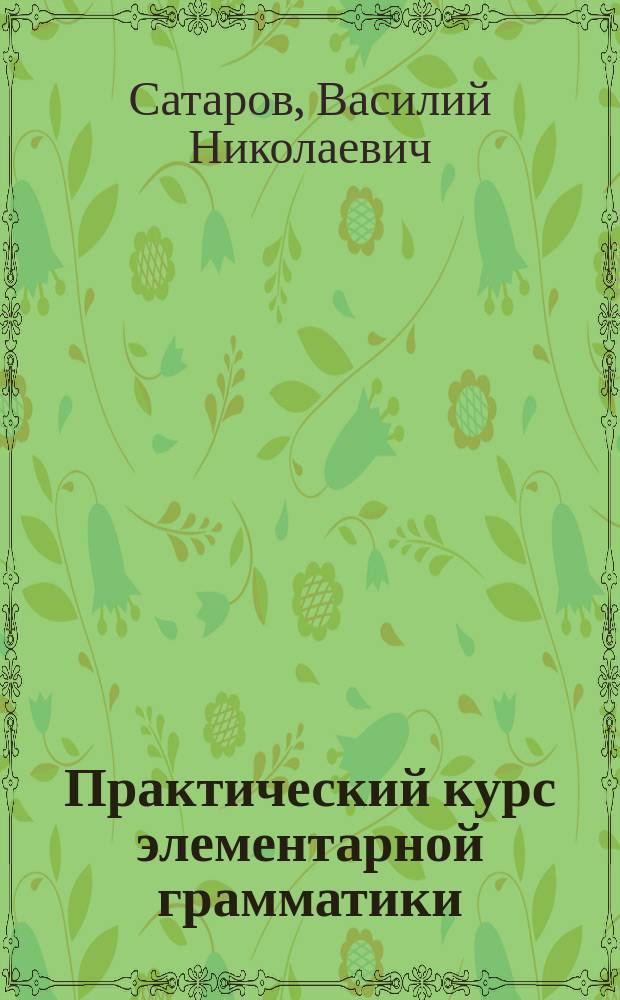Практический курс элементарной грамматики : Учеб. пособие для учеников нар. и церк.-приход. шк. : С прил. 218 задач для письм. упр