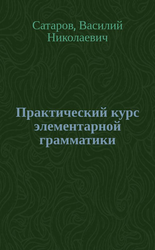 Практический курс элементарной грамматики : Учеб. пособие для учеников нар. и церк.-приход. шк. : С прил. 218 задач для письм. упр