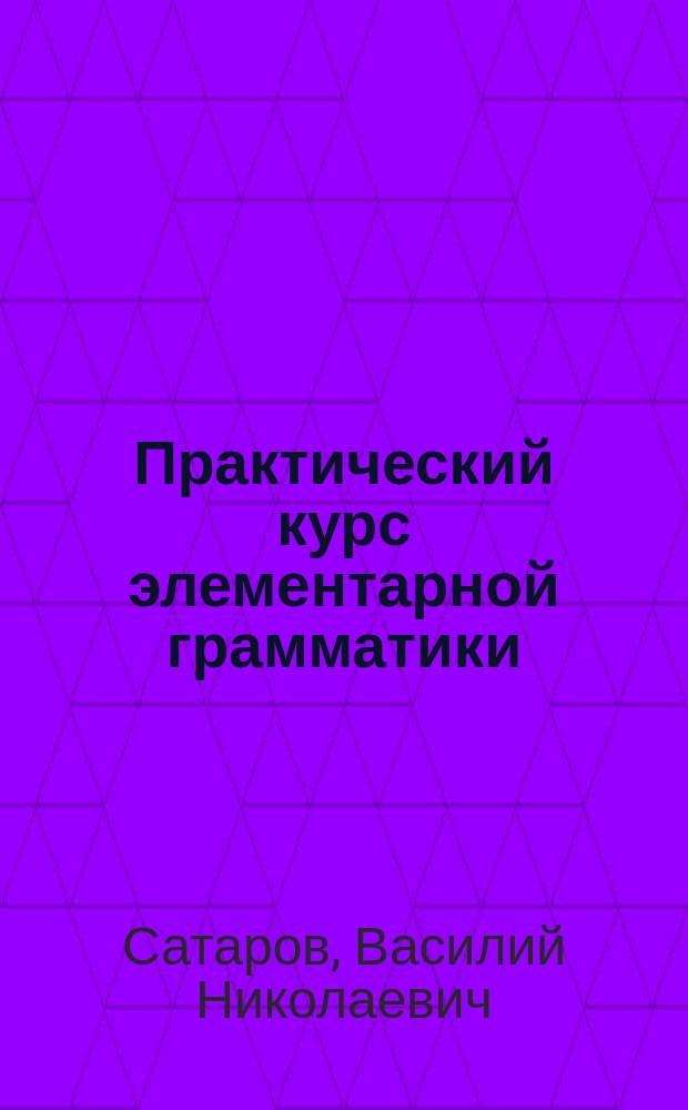 Практический курс элементарной грамматики : Учеб. пособие для учеников нар. и церк.-приход. шк. : С прил. 218 задач для письм. упр