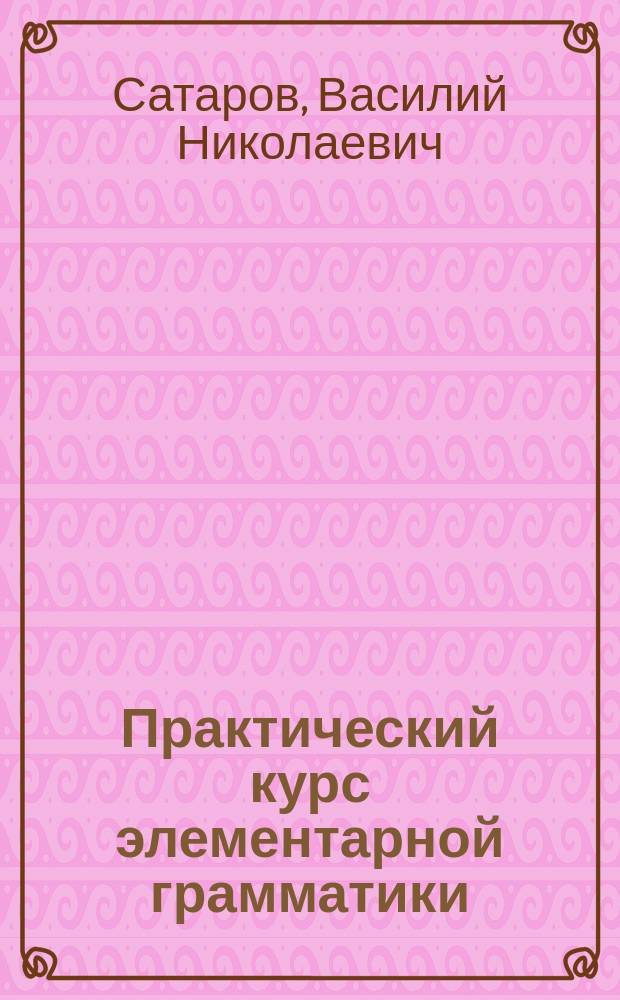 Практический курс элементарной грамматики : Учеб. пособие для учеников нар. и церк.-приход. шк. : С прил. 218 задач для письм. упр