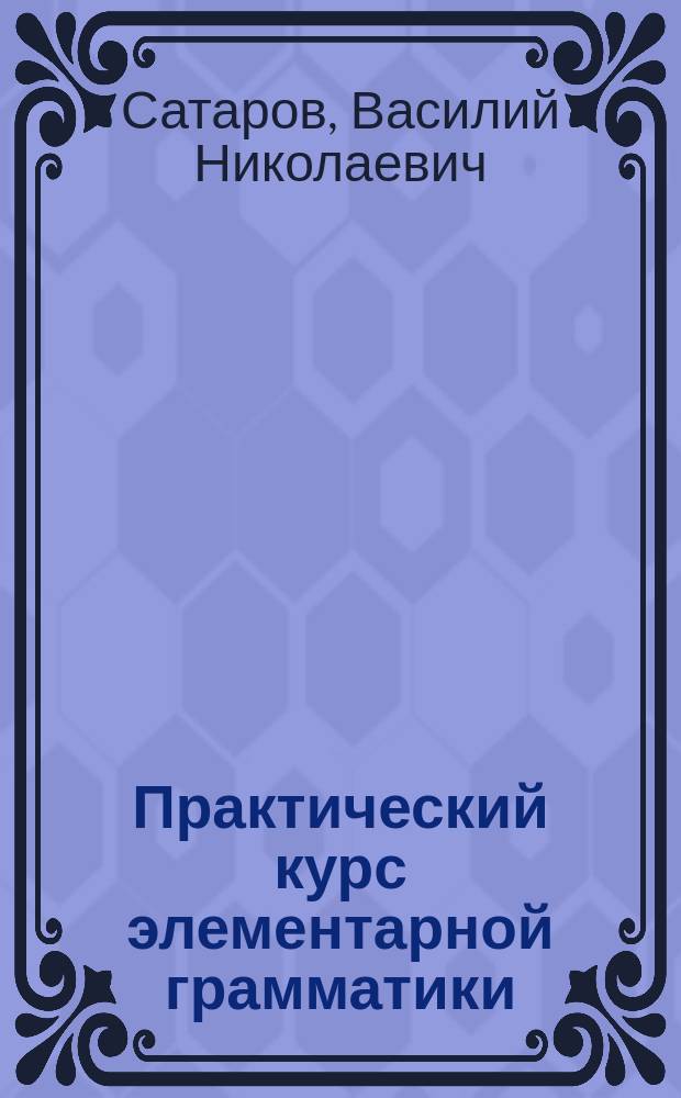 Практический курс элементарной грамматики : Учеб. пособие для учеников нар. и церк.-приход. шк. : С прил. 218 задач для письм. упр