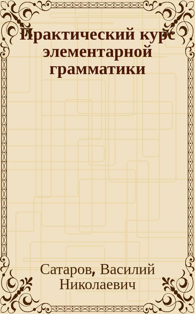 Практический курс элементарной грамматики : Учеб. пособие для учеников нар. и церковно-приход. школ : С прил. 226 задач для письменных упражнений