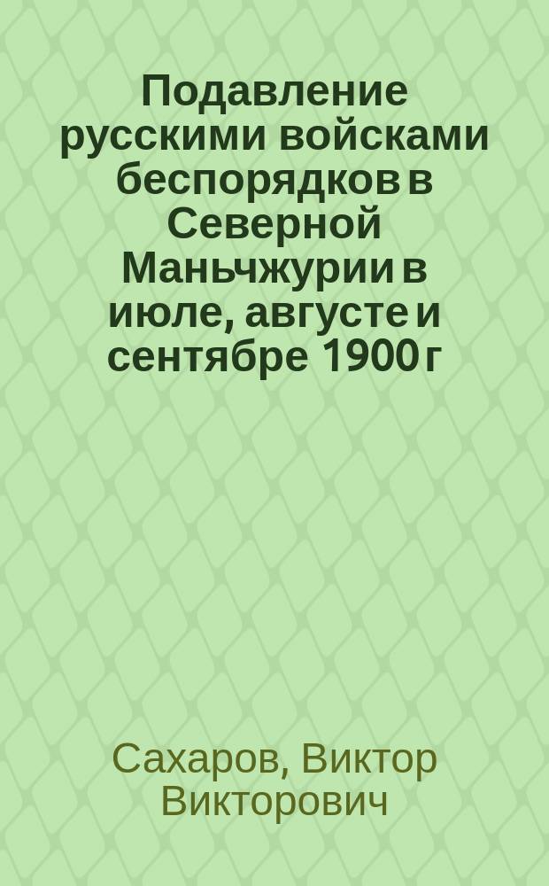 Подавление русскими войсками беспорядков в Северной Маньчжурии в июле, августе и сентябре 1900 г. : Сообщ. ген.-лейтенанта В.В. Сахарова : Прогр.-конспект