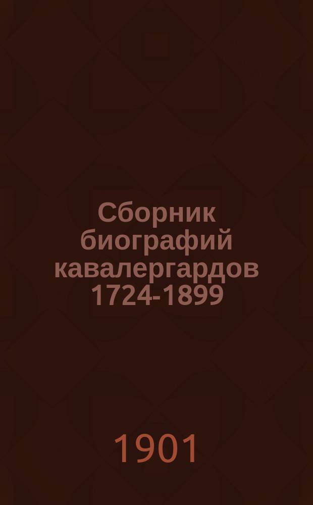 Сборник биографий кавалергардов [1724-1899] : по случаю столетнего юбилея Кавалергардского Ея Величества Государыни Императрицы Марии Федоровны полка