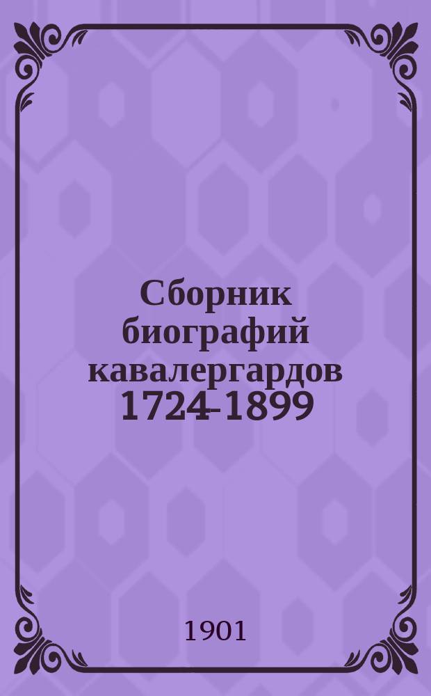 Сборник биографий кавалергардов [1724-1899] : по случаю столетнего юбилея Кавалергардского Ея Величества Государыни Императрицы Марии Федоровны полка. [Т. 1]