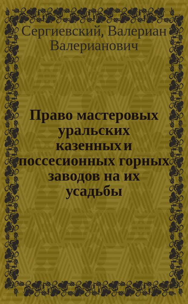 Право мастеровых уральских казенных и поссесионных горных заводов на их усадьбы : Реф., прочит. на заседании 18 февр.