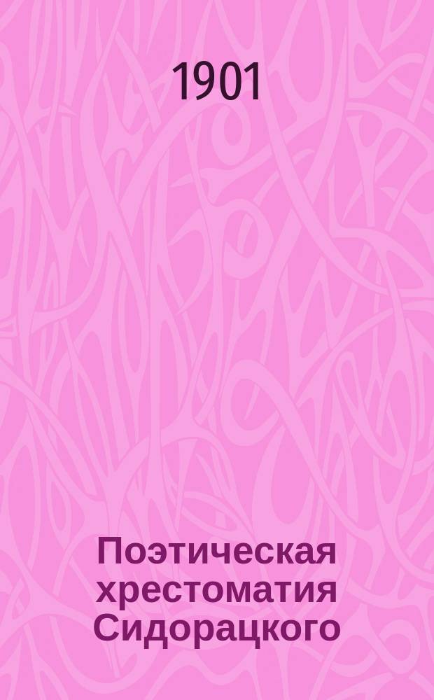 Поэтическая хрестоматия Сидорацкого : Второе доп. к 1-му изд. (1-е ко 2-му), содерж. 245 запрещ. стихотворений разных авт