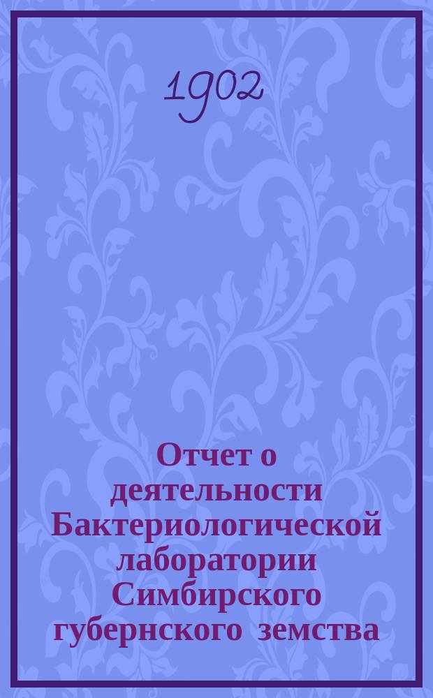 Отчет о деятельности Бактериологической лаборатории Симбирского губернского земства... с октября 1901 года по октябрь 1902 года