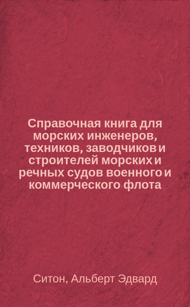 Справочная книга для морских инженеров, техников, заводчиков и строителей морских и речных судов военного и коммерческого флота, пароходных обществ и студентов : Доб. к переводу: Практические формулы для судов В.И. Афонасьева. Технические условия Морского министерства на поставку металлов и изделий по машиностроению. Извлечения из правил Министерства финансов о котлах