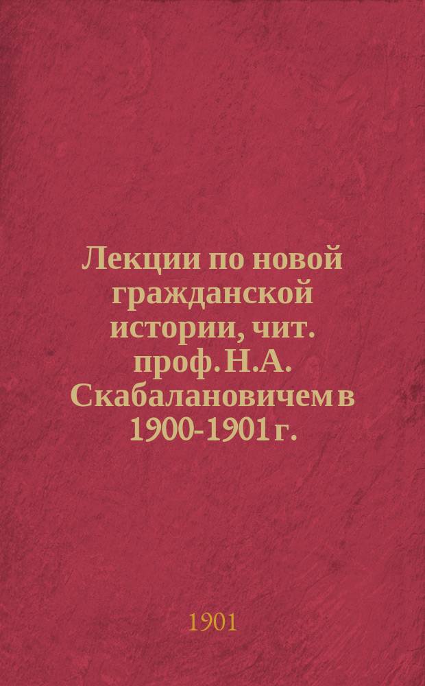 Лекции по новой гражданской истории, чит. проф. Н.А. Скабалановичем в 1900-1901 г.