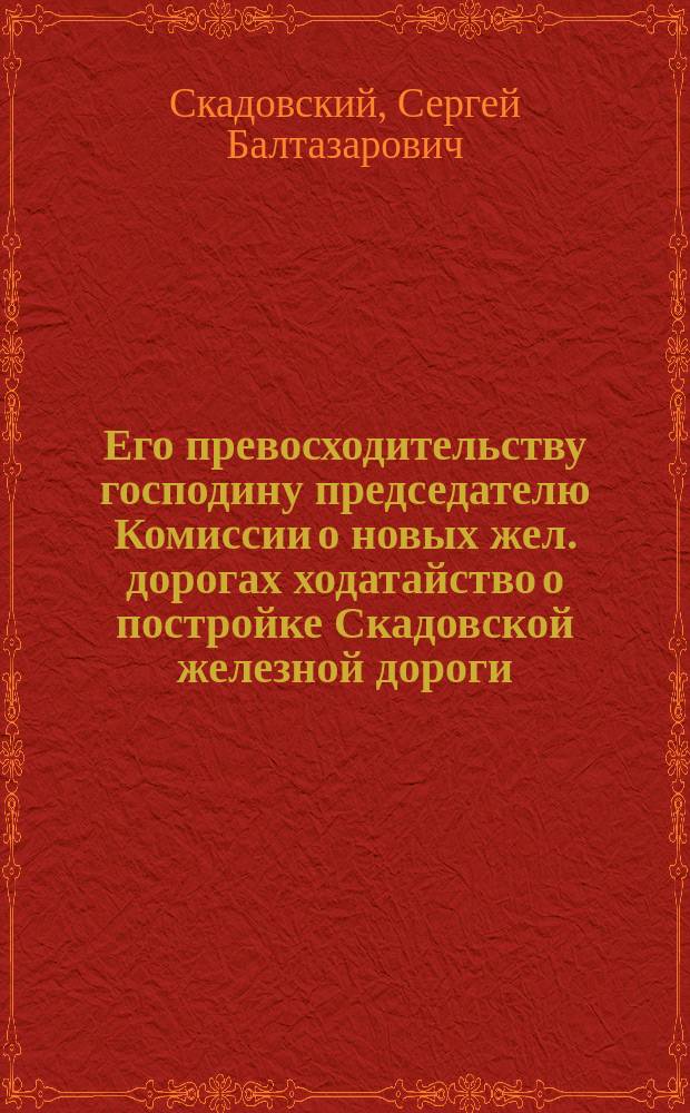 Его превосходительству господину председателю Комиссии о новых жел. дорогах [ходатайство о постройке Скадовской железной дороги]