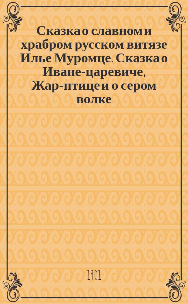 Сказка о славном и храбром русском витязе Илье Муромце. [Сказка о Иване-царевиче, Жар-птице и о сером волке]