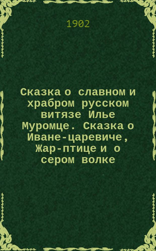 Сказка о славном и храбром русском витязе Илье Муромце. [Сказка о Иване-царевиче, Жар-птице и о сером волке]