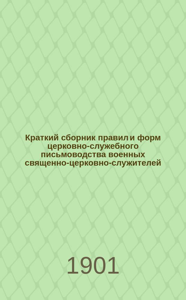 Краткий сборник правил и форм церковно-служебного письмоводства военных священно-церковно-служителей : П. с. П. С. 1900 г