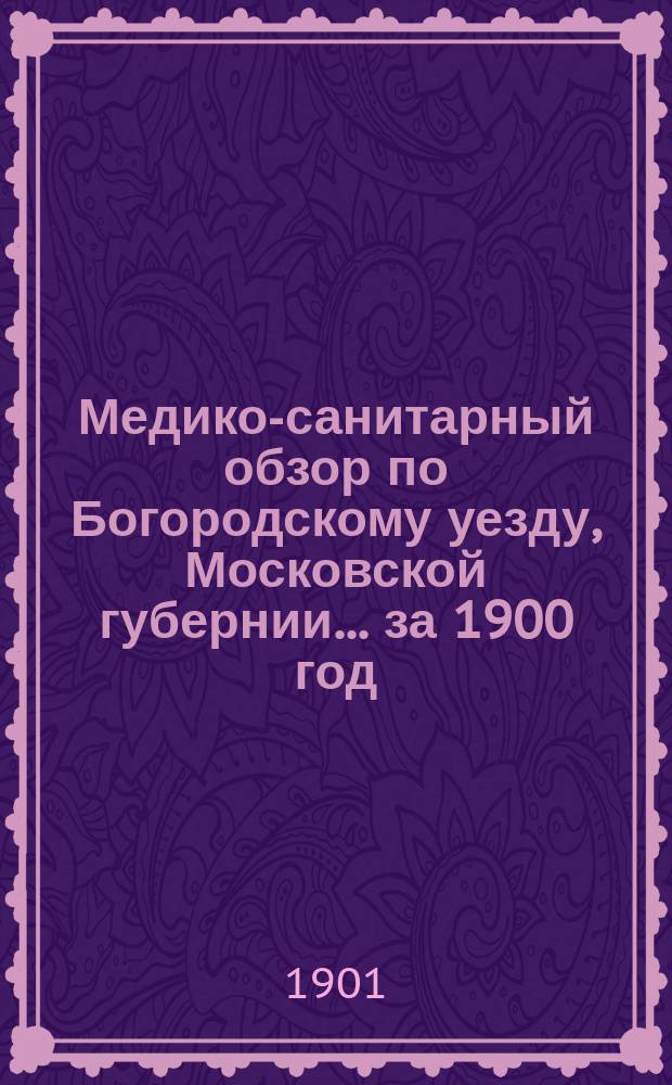 Медико-санитарный обзор по Богородскому уезду, Московской губернии... ... за 1900 год
