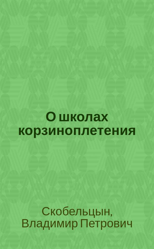 О школах корзиноплетения : Докл., чит. секр. О-ва для содействия и развития кустар. пром. в Тул. губ. В.П. Скобельцыным