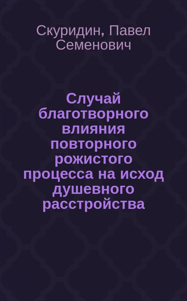 Случай благотворного влияния повторного рожистого процесса на исход душевного расстройства, признанного неизлечимым : Докл. в науч. собр. врачей Казан. окр. лечебницы 20 дек. 1899 г