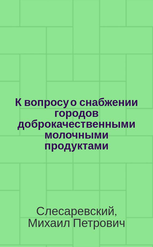 К вопросу о снабжении городов доброкачественными молочными продуктами : Докл., прочит. в извлеч. 20 янв. 1901 г. в Киев. о-ве врачей