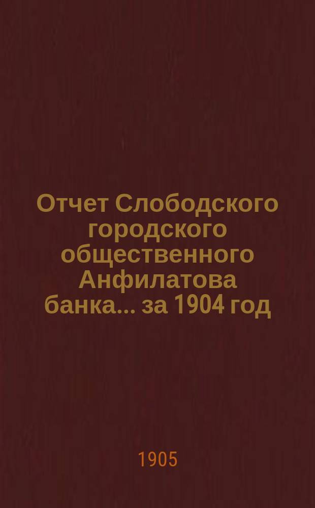 Отчет Слободского городского общественного Анфилатова банка... за 1904 год