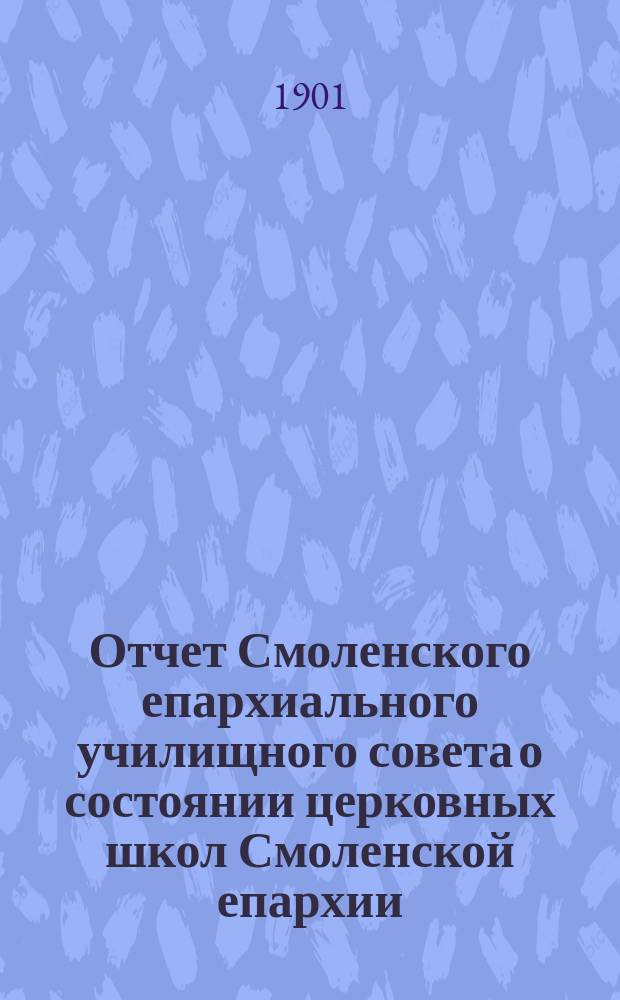 Отчет Смоленского епархиального училищного совета о состоянии церковных школ Смоленской епархии.. : [Извлечение]. ... за 1899 год