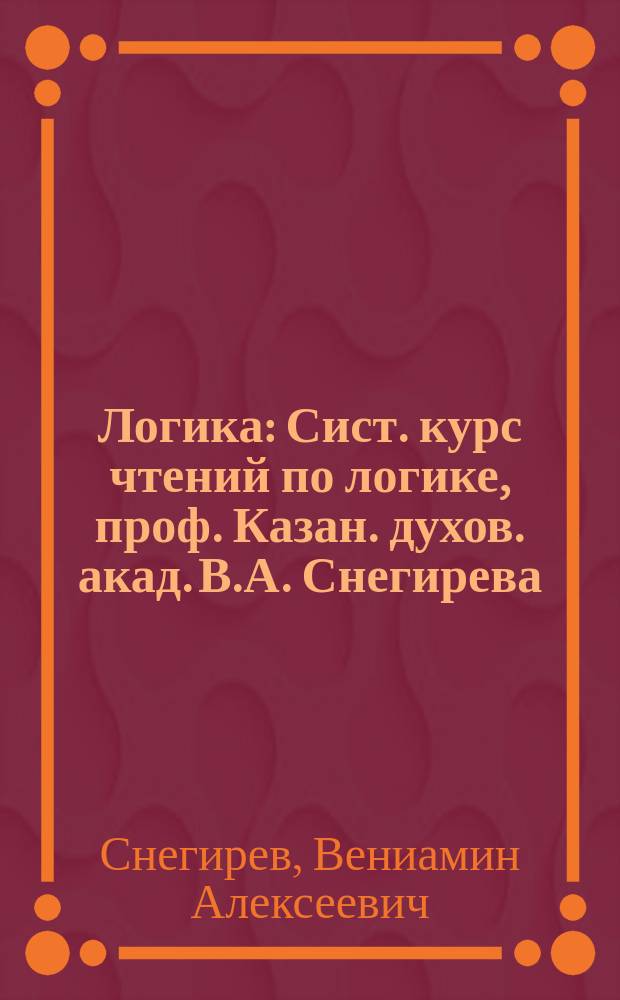 Логика : Сист. курс чтений по логике, проф. Казан. духов. акад. В.А. Снегирева