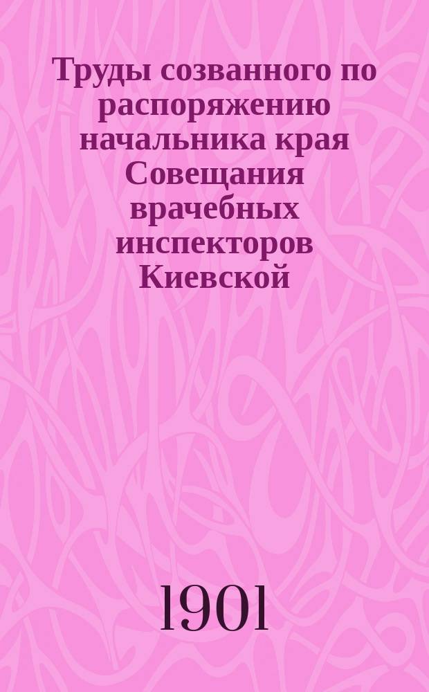 Труды созванного по распоряжению начальника края Совещания врачебных инспекторов Киевской, Подольской и Волынской губерний, состоявшегося в г. Киеве 5-12 октября 1900 года, по вопросу о лучшей постановке врачебно-санитарного дела в Юго-Западном крае