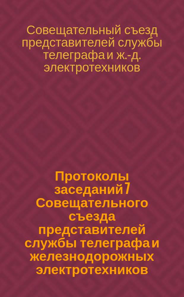 Протоколы заседаний 7 Совещательного съезда представителей службы телеграфа и железнодорожных электротехников, бывшего в сентябре 1900 г. в Варшаве