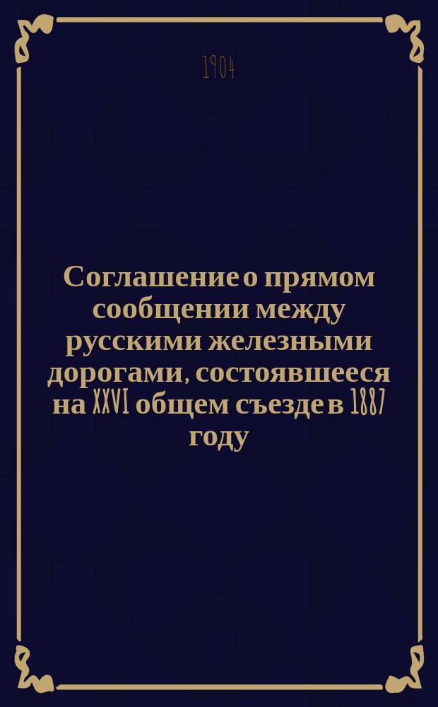 Соглашение о прямом сообщении между русскими железными дорогами, состоявшееся на XXVI общем съезде в 1887 году, введенное в действие с 1 января 1888 года, дополненное и измененное постановлениями последующих съездов по 1 октября 1904 года