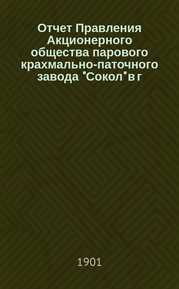 Отчет Правления Акционерного общества парового крахмально-паточного завода "Сокол" в г. Минске... ... за время с 16 января по 1 сентября 1901 г.