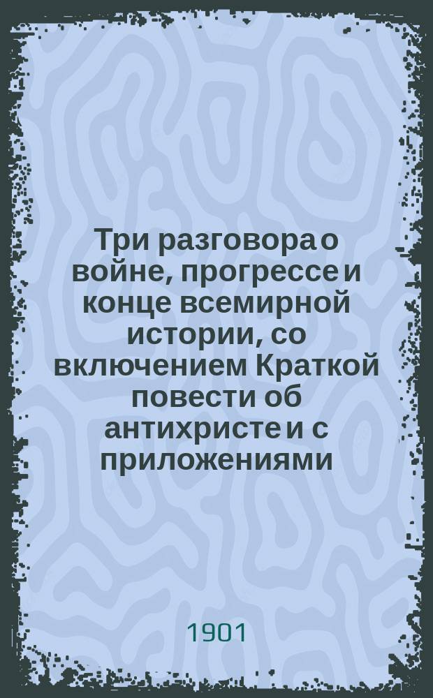 ... Три разговора о войне, прогрессе и конце всемирной истории, со включением Краткой повести об антихристе и с приложениями : С портр. авт