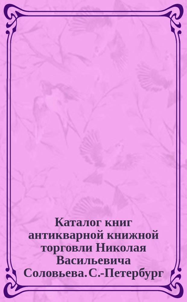 Каталог книг антикварной книжной торговли Николая Васильевича Соловьева. С.-Петербург.. : № 1-. № 2 : Изящная литература, искусство и художествен. издания