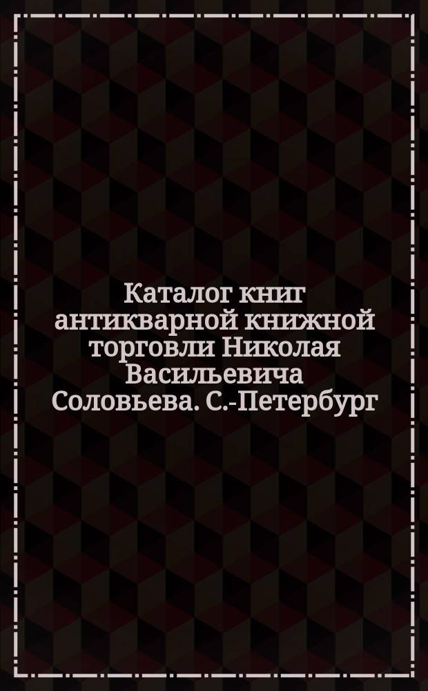 Каталог книг антикварной книжной торговли Николая Васильевича Соловьева. С.-Петербург.. : № 1-. № 35 : Иностранные книги