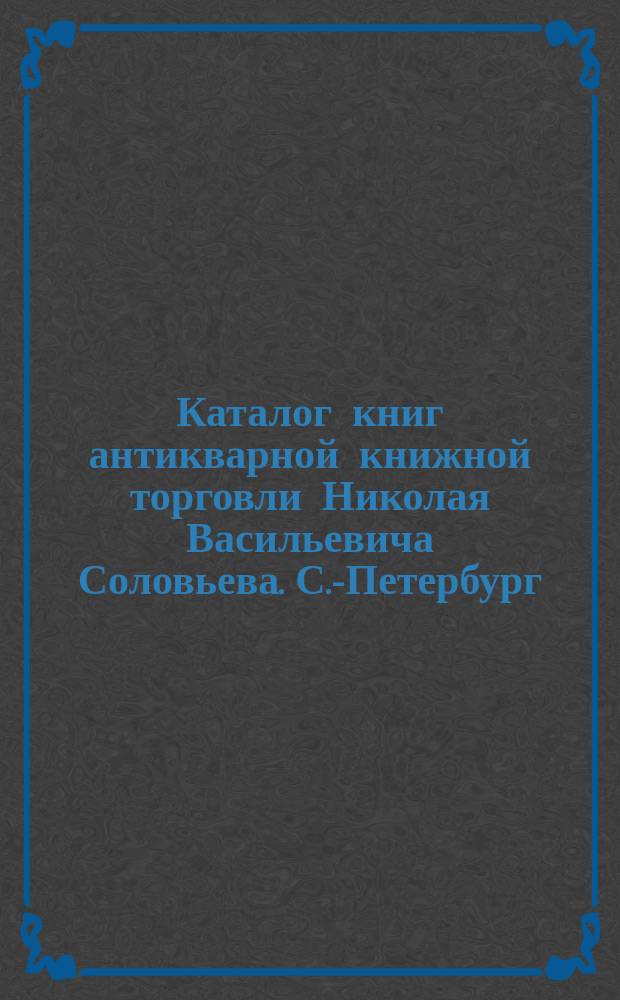 Каталог книг антикварной книжной торговли Николая Васильевича Соловьева. С.-Петербург.. : № 1-. № 39 : Иностранные книги