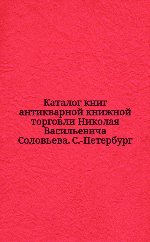 Каталог книг антикварной книжной торговли Николая Васильевича Соловьева. С.-Петербург.. : № 1-. № 58 : Русские книги