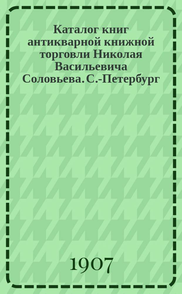 Каталог книг антикварной книжной торговли Николая Васильевича Соловьева. С.-Петербург.. : № 1-. № 62 : Русские книги