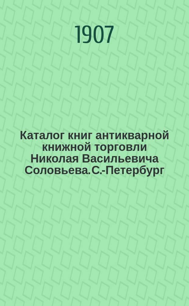 Каталог книг антикварной книжной торговли Николая Васильевича Соловьева. С.-Петербург.. : № 1-. № 63 : Последние приобретения