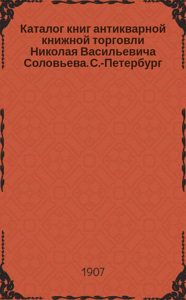 Каталог книг антикварной книжной торговли Николая Васильевича Соловьева. С.-Петербург.. : № 1-. № 65 : Последние приобретения