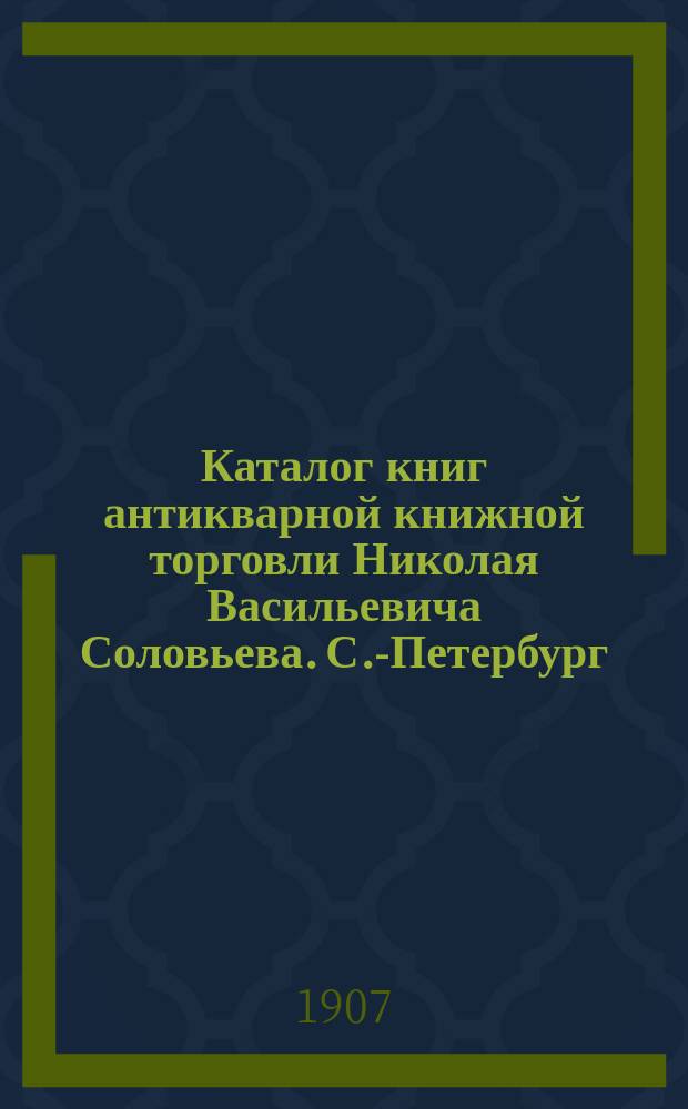 Каталог книг антикварной книжной торговли Николая Васильевича Соловьева. С.-Петербург.. : № 1-. № 66 : Последние приобретения