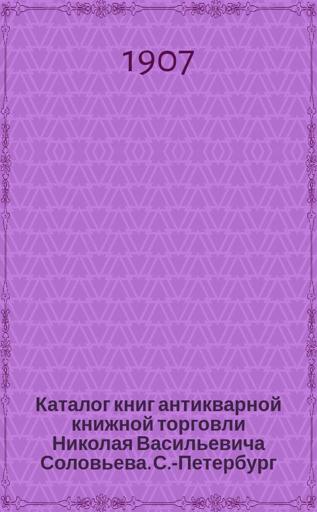 Каталог книг антикварной книжной торговли Николая Васильевича Соловьева. С.-Петербург.. : № 1-. № 68 : Последние приобретения