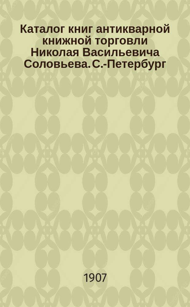 Каталог книг антикварной книжной торговли Николая Васильевича Соловьева. С.-Петербург.. : № 1-. № 69 : Последние приобретения