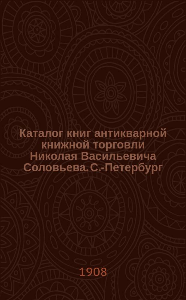 Каталог книг антикварной книжной торговли Николая Васильевича Соловьева. С.-Петербург.. : № 1-. № 81 : Последние приобретения