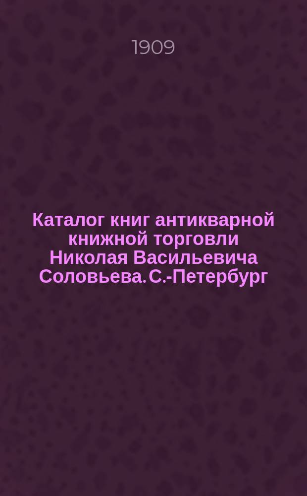 Каталог книг антикварной книжной торговли Николая Васильевича Соловьева. С.-Петербург.. : № 1-. № 83 : Последние приобретения