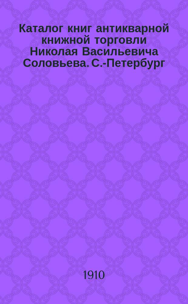 Каталог книг антикварной книжной торговли Николая Васильевича Соловьева. С.-Петербург.. : № 1-