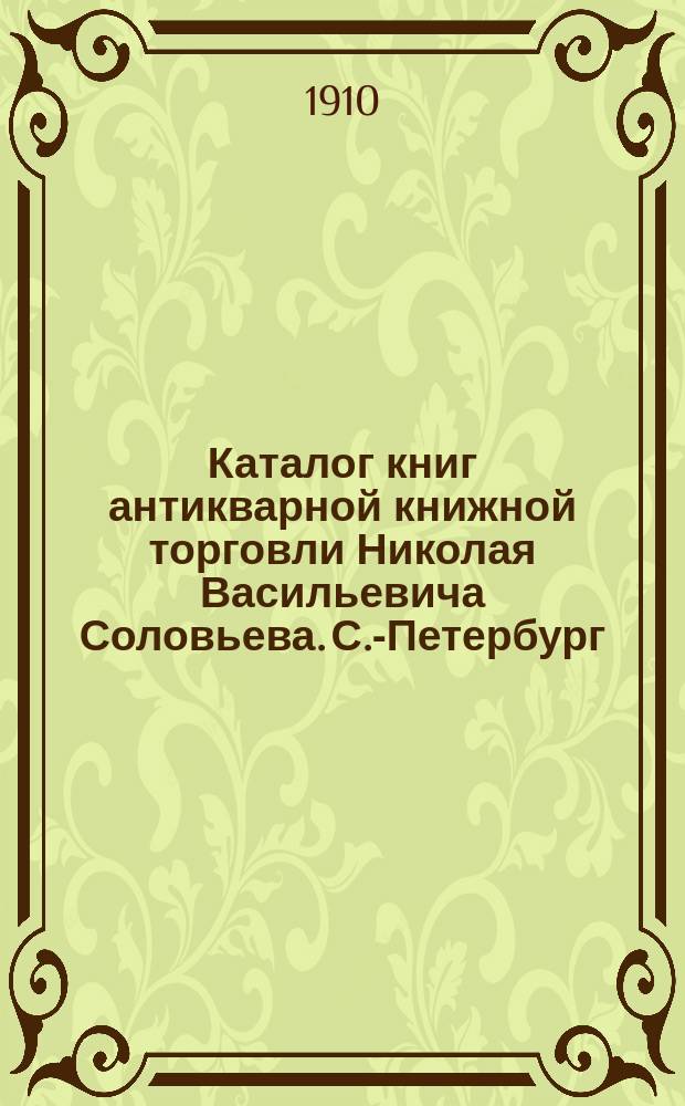 Каталог книг антикварной книжной торговли Николая Васильевича Соловьева. С.-Петербург.. : № 1- : Редкие книги