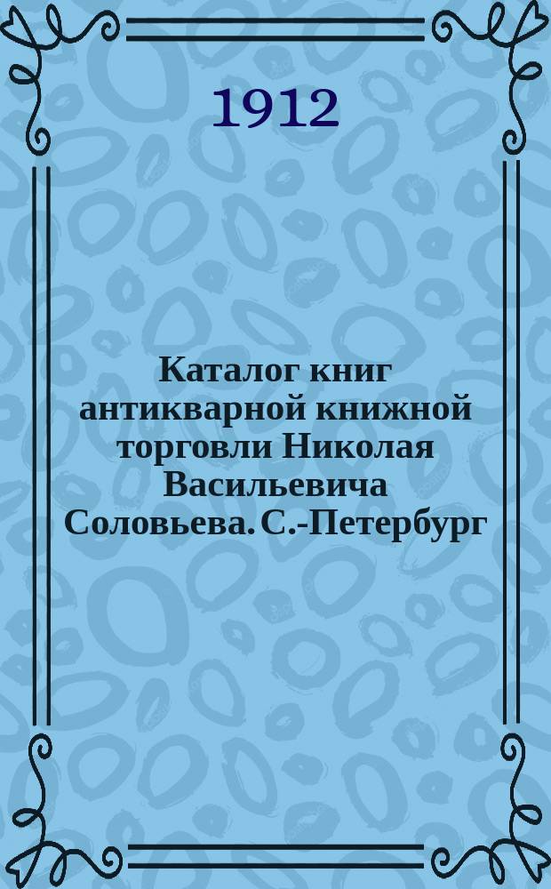 Каталог книг антикварной книжной торговли Николая Васильевича Соловьева. С.-Петербург.. : № 1-
