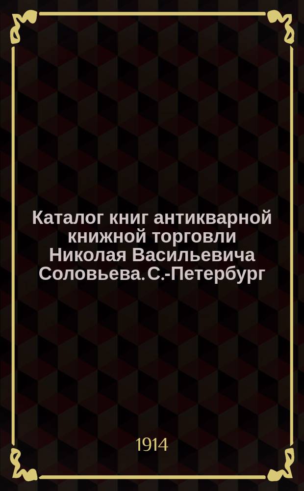 Каталог книг антикварной книжной торговли Николая Васильевича Соловьева. С.-Петербург.. : № 1-