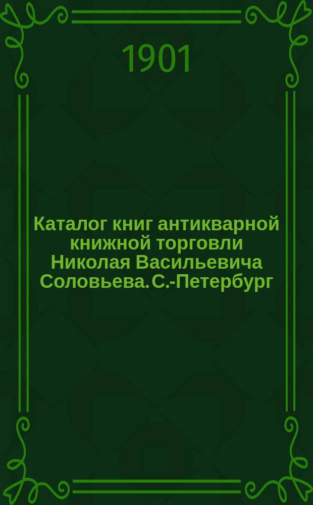 Каталог книг антикварной книжной торговли Николая Васильевича Соловьева. С.-Петербург.. : № 1-
