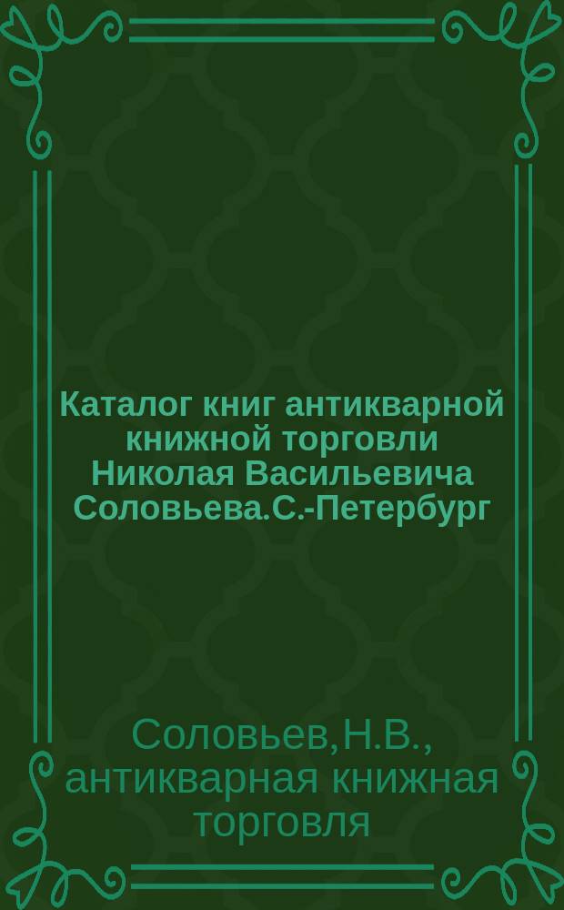 Каталог книг антикварной книжной торговли Николая Васильевича Соловьева. С.-Петербург... : № 1-