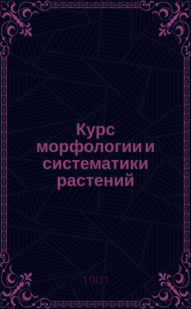 Курс морфологии и систематики растений : Сост. применительно к прогр. испытаний в Гос. комис
