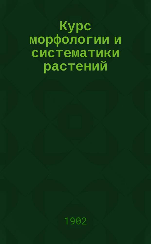 Курс морфологии и систематики растений : Сост. применительно к прогр. испытаний в Гос. комис. Ч. 2 : Морфология семянных растений